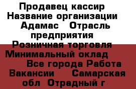 Продавец-кассир › Название организации ­ Адамас › Отрасль предприятия ­ Розничная торговля › Минимальный оклад ­ 37 000 - Все города Работа » Вакансии   . Самарская обл.,Отрадный г.